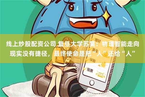 线上炒股配资公司 复旦大学苏昊：物理智能走向现实没有捷径，最终使命是把“人”还给“人”