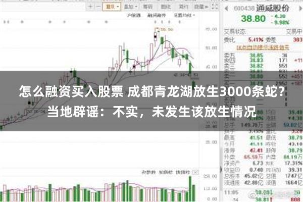 怎么融资买入股票 成都青龙湖放生3000条蛇？当地辟谣：不实，未发生该放生情况