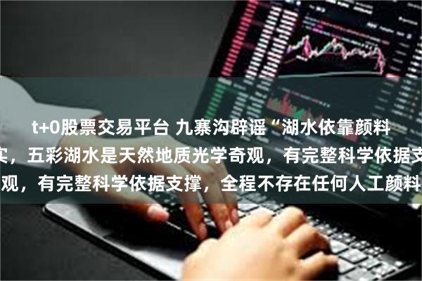 t+0股票交易平台 九寨沟辟谣“湖水依靠颜料染色才呈现蓝色”：不实，五彩湖水是天然地质光学奇观，有完整科学依据支撑，全程不存在任何人工颜料干预