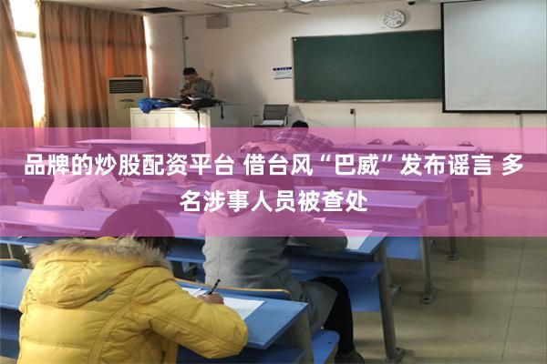 品牌的炒股配资平台 借台风“巴威”发布谣言 多名涉事人员被查处