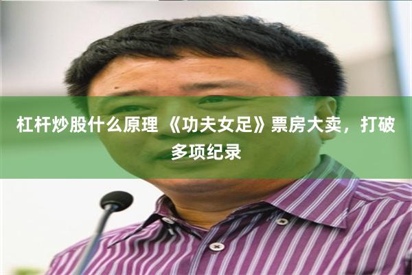 杠杆炒股什么原理 《功夫女足》票房大卖，打破多项纪录