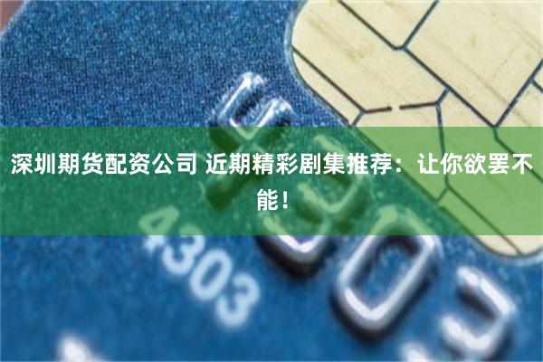 深圳期货配资公司 近期精彩剧集推荐：让你欲罢不能！