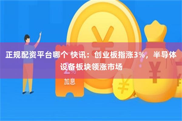 正规配资平台哪个 快讯：创业板指涨3%，半导体设备板块领涨市场