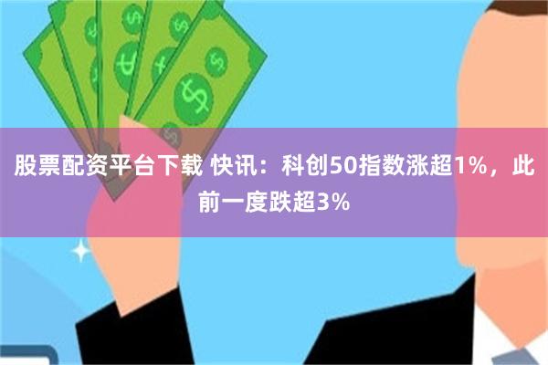 股票配资平台下载 快讯：科创50指数涨超1%，此前一度跌超3%