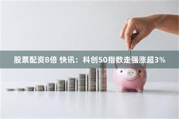 股票配资8倍 快讯：科创50指数走强涨超3%