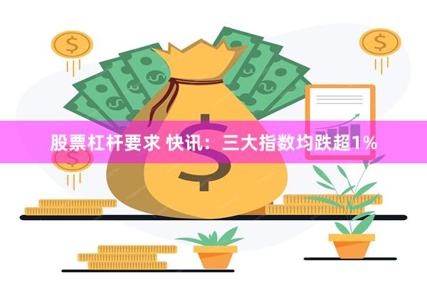 股票杠杆要求 快讯：三大指数均跌超1%