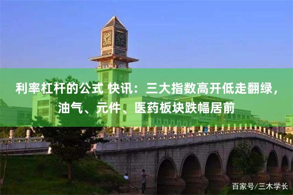 利率杠杆的公式 快讯：三大指数高开低走翻绿，油气、元件、医药板块跌幅居前