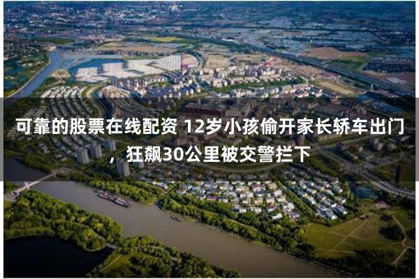 可靠的股票在线配资 12岁小孩偷开家长轿车出门，狂飙30公里被交警拦下