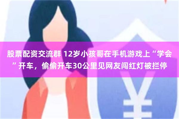 股票配资交流群 12岁小孩哥在手机游戏上“学会”开车，偷偷开车30公里见网友闯红灯被拦停