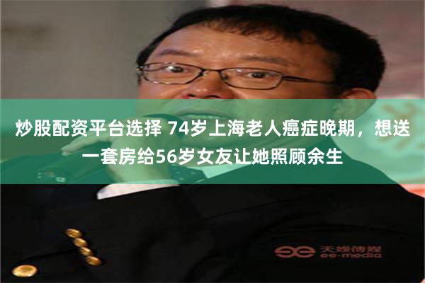 炒股配资平台选择 74岁上海老人癌症晚期，想送一套房给56岁女友让她照顾余生