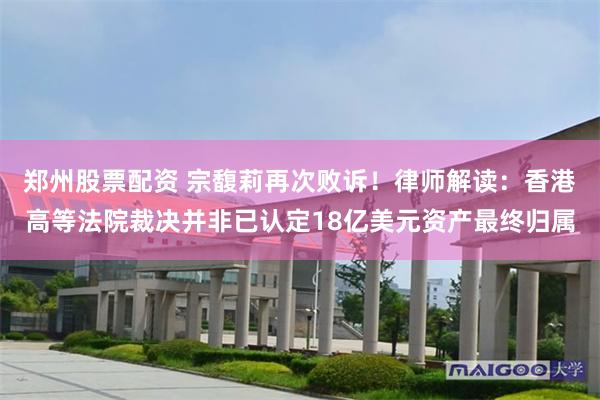 郑州股票配资 宗馥莉再次败诉！律师解读：香港高等法院裁决并非已认定18亿美元资产最终归属