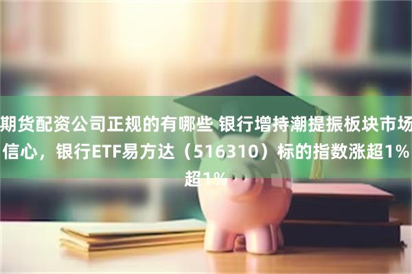 期货配资公司正规的有哪些 银行增持潮提振板块市场信心，银行ETF易方达（516310）标的指数涨超1%