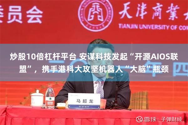 炒股10倍杠杆平台 安谋科技发起“开源AIOS联盟”，携手港科大攻坚机器人“大脑”瓶颈