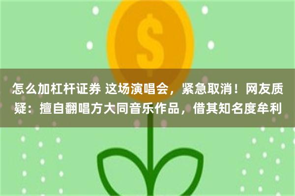 怎么加杠杆证券 这场演唱会，紧急取消！网友质疑：擅自翻唱方大同音乐作品，借其知名度牟利