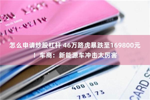 怎么申请炒股杠杆 46万路虎暴跌至169800元！车商：新能源车冲击太厉害