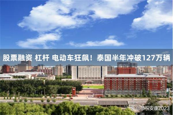 股票融资 杠杆 电动车狂飙！泰国半年冲破127万辆