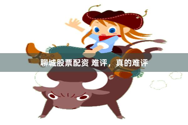 聊城股票配资 难评，真的难评