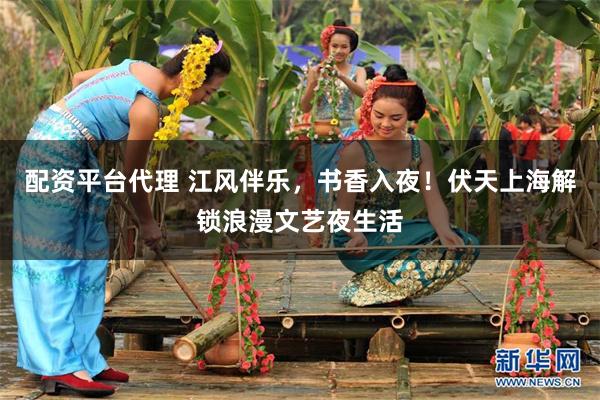 配资平台代理 江风伴乐，书香入夜！伏天上海解锁浪漫文艺夜生活