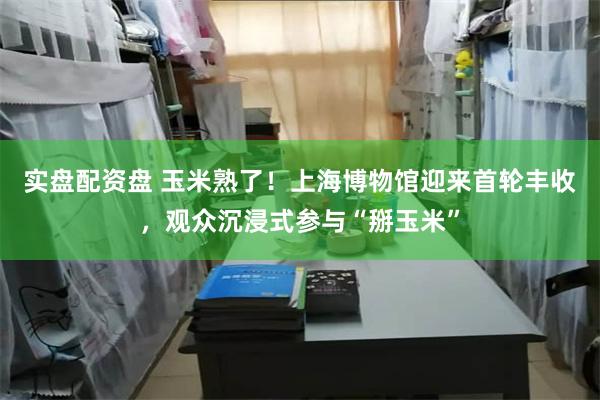 实盘配资盘 玉米熟了！上海博物馆迎来首轮丰收，观众沉浸式参与“掰玉米”