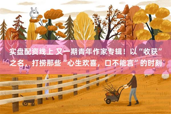 实盘配资线上 又一期青年作家专辑！以“收获”之名，打捞那些“心生欢喜，口不能言”的时刻