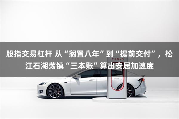 股指交易杠杆 从“搁置八年”到“提前交付”，松江石湖荡镇“三本账”算出安居加速度