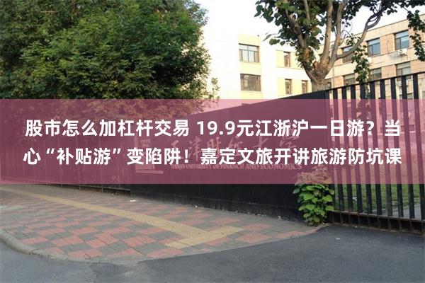 股市怎么加杠杆交易 19.9元江浙沪一日游？当心“补贴游”变陷阱！嘉定文旅开讲旅游防坑课