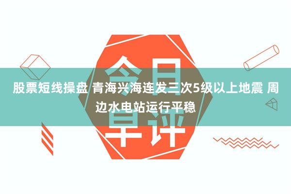 股票短线操盘 青海兴海连发三次5级以上地震 周边水电站运行平稳