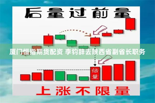 厦门恒指期货配资 李钧辞去陕西省副省长职务