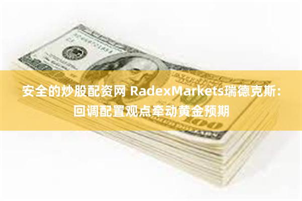 安全的炒股配资网 RadexMarkets瑞德克斯:回调配置观点牵动黄金预期