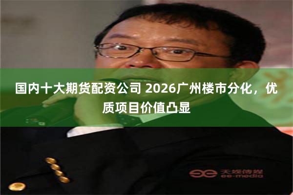 国内十大期货配资公司 2026广州楼市分化,优质项目价值凸显