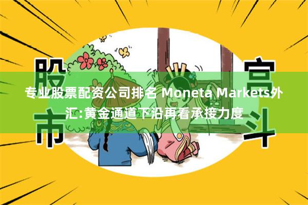 专业股票配资公司排名 Moneta Markets外汇:黄金通道下沿再看承接力度