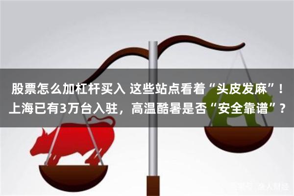 股票怎么加杠杆买入 这些站点看着“头皮发麻”！上海已有3万台入驻，高温酷暑是否“安全靠谱”？