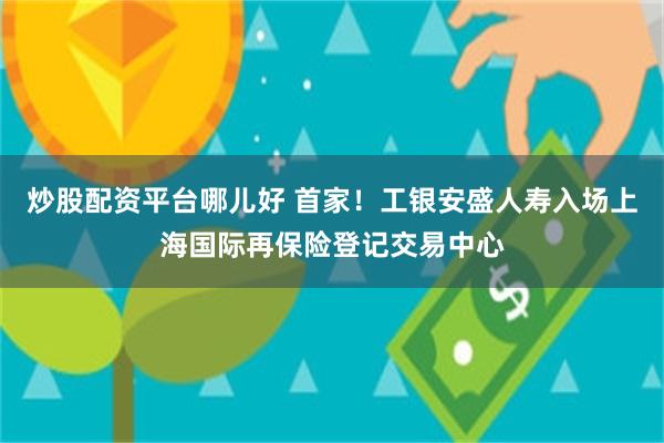 炒股配资平台哪儿好 首家！工银安盛人寿入场上海国际再保险登记交易中心