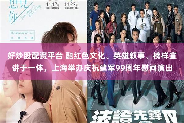 好炒股配资平台 融红色文化、英雄叙事、榜样宣讲于一体，上海举办庆祝建军99周年慰问演出