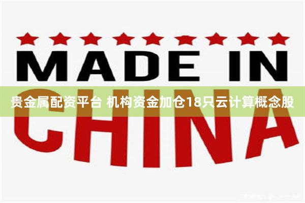 贵金属配资平台 机构资金加仓18只云计算概念股