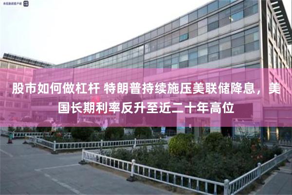 股市如何做杠杆 特朗普持续施压美联储降息，美国长期利率反升至近二十年高位