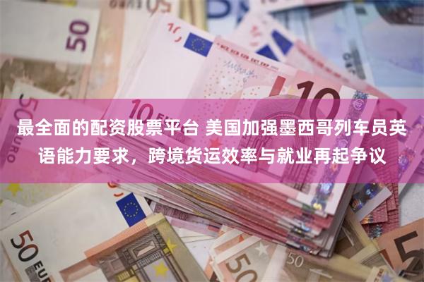 最全面的配资股票平台 美国加强墨西哥列车员英语能力要求，跨境货运效率与就业再起争议