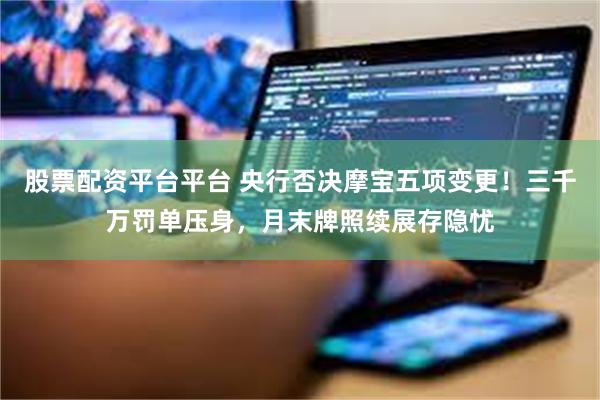 股票配资平台平台 央行否决摩宝五项变更！三千万罚单压身，月末牌照续展存隐忧