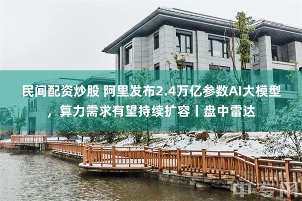 民间配资炒股 阿里发布2.4万亿参数AI大模型，算力需求有望持续扩容丨盘中雷达