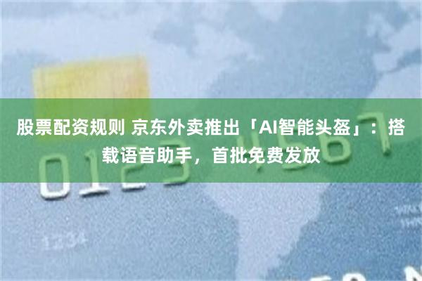 股票配资规则 京东外卖推出「AI智能头盔」：搭载语音助手，首批免费发放