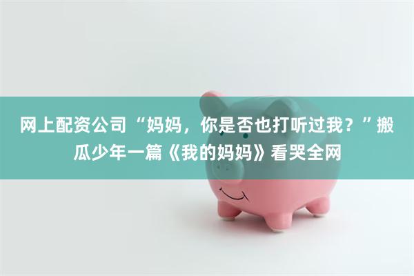 网上配资公司 “妈妈，你是否也打听过我？”搬瓜少年一篇《我的妈妈》看哭全网