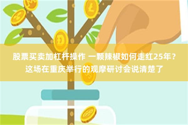 股票买卖加杠杆操作 一颗辣椒如何走红25年？这场在重庆举行的观摩研讨会说清楚了