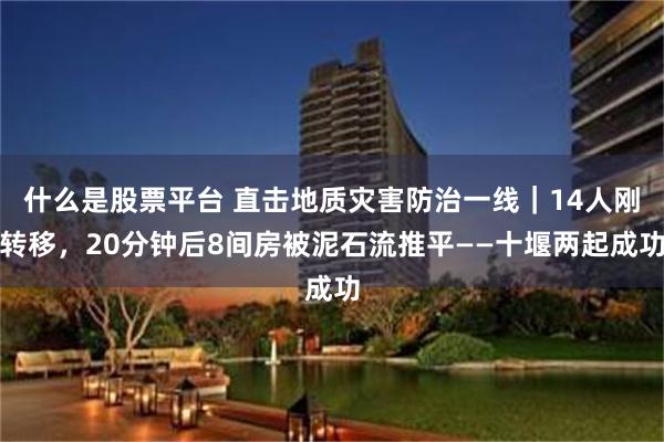 什么是股票平台 直击地质灾害防治一线｜14人刚转移，20分钟后8间房被泥石流推平——十堰两起成功