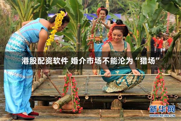 港股配资软件 婚介市场不能沦为“猎场”