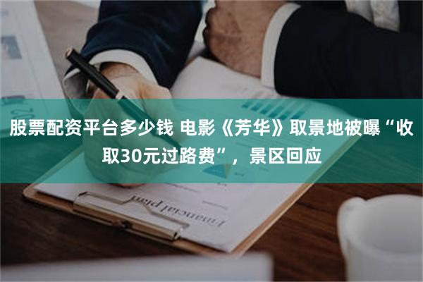 股票配资平台多少钱 电影《芳华》取景地被曝“收取30元过路费”，景区回应