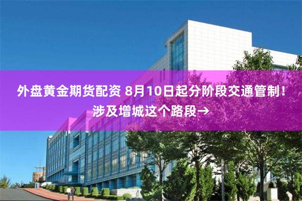 外盘黄金期货配资 8月10日起分阶段交通管制！涉及增城这个路段→