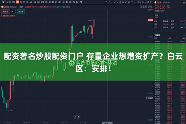 配资著名炒股配资门户 存量企业想增资扩产？白云区：安排！