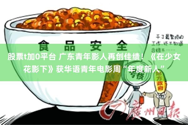 股票t加0平台 广东青年影人再创佳绩！《在少女花影下》获华语青年电影周“年度新人”