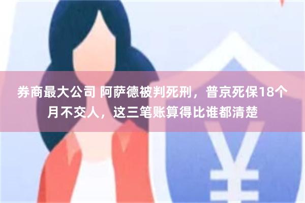 券商最大公司 阿萨德被判死刑，普京死保18个月不交人，这三笔账算得比谁都清楚