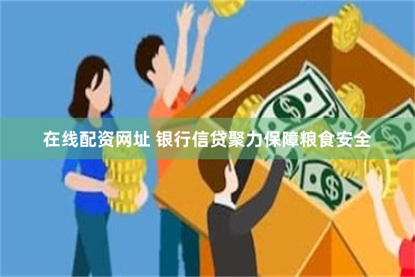 在线配资网址 银行信贷聚力保障粮食安全